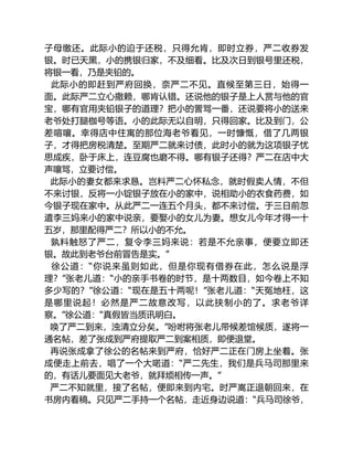 子母缴还。此际小的迫于还税，只得允肯，即时立券，严二收券发
银。时已天黑，小的携银归家，不及细看。比及次日到银号里还税，
将银一看，乃是夹铅的。
此际小的即赶到严府回换，奈严二不见。直候至第三日，始得一
面。此际严二立心撒赖，哪肯认错。还说他的银子是上人赏与他的官
宝，哪有官用夹铅银子的道理？把小的詈骂一番，还说要将小的送来
老爷处打腿枷号等语。小的此际无以自明，只得回家。比及到门，公
差喧嚷。幸得店中住寓的那位海老爷看见，一时慷慨，借了几两银
子，才得把房税清楚。至期严二就来讨债，此时小的就为这项银子忧
思成疾，卧于床上，连豆腐也磨不得。哪有银子还得？严二在店中大
声嚷骂，立要讨偿。
此际小的妻女都来求恳。岂料严二心怀私念，就时假卖人情，不但
不来讨银，反将一小锭银子放在小的家中，说相助小的衣食药费，如
今银子现在家中。从此严二一连五个月头，都不来讨偿。于三日前忽
遣李三妈来小的家中说亲，要娶小的女儿为妻。想女儿今年才得一十
五岁，那里配得严二？所以小的不允。
孰料触怒了严二，复令李三妈来说：若是不允亲事，便要立即还
银。故此到老爷台前冒告是实。”
徐公道：“你说来虽则如此，但是你现有借券在此，怎么说是浮
理？”张老儿道：“小的亲手书卷的时节，是十两数目，如今卷上不知
多少写的？”徐公道：“现在是五十两呢！”张老儿道：“天冤地枉，这
是哪里说起！必然是严二故意改写，以此挟制小的了。求老爷详
察。”徐公道：“真假皆当质讯明白。
唤了严二到来，浊清立分矣。”吩咐将张老儿带候差馆候质，遂将一
通名帖，差了张成到严府提取严二到案相质，即便退堂。
再说张成拿了徐公的名帖来到严府，恰好严二正在门房上坐着。张
成便走上前去，唱了一个大喏道：“严二先生，我们是兵马司那里来
的，有话儿要面见大老爷，就拜烦相传一声。”
严二不知就里，接了名帖，便即来到内宅。时严嵩正退朝回来，在
书房内看稿。只见严二手持一个名帖，走近身边说道：“兵马司徐爷，
 