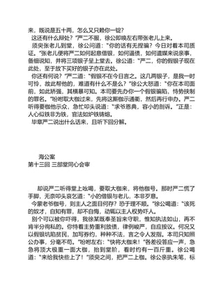 来，既说是五十两，怎么又只赖你一锭？
这还有什么辩处？”严二不服，徐公即唤左右带张老儿上来。
须臾张老儿到堂，徐公问道：“你的话有无捏骗？今日对着本司质
证。”张老儿便将严二如何起意借银，如何逼债，如何遣媒来说亲事，
备细说知，并将三项银子呈上堂去。徐公道：“严二，你的假银子现在
此处，至于放下买好的银子亦在此处。
你还有何说？”严二道：“假银不在今日言之。这几两银子，是我一时
可怜，故此帮他的，难道有什么不是么？”徐公大怒道：“你在本司面
前，如此矫强，其横暴可知。本司要先办你一个假银骗陷，恃势挟制
的罪名。”吩咐取大枷过来，先将这厮枷示通衢，然后再行申办。严二
听得要枷他示众，急忙叩头说道：“求爷恩典，容小的剖诉。”正是：
人心似铁非为铁，官法如炉铁铸熔。
毕章严二说出什么话来，且听下回分解。
海公案
第十三回 三部堂同心会审
却说严二听得堂上吆喝，要取大枷来，将他枷号。那时严二慌了
手脚，无奈叩头哀乞道：“小的借银与老儿，本非歹意。
今蒙老爷枷号，则主人之面目何存？恐于理不顺。”徐公喝道：“该死
的奴才，自知有罪，却不自悔，动辄以主人权势吓人。
别个可以被你吓得，我徐某既奉圣旨来守职，惟知执法如山，再不
肯半分徇私的。你恃着主势重利放债，律例峻严，自应按议。何况又
以假银坑陷贫民，加写券约，种种不法，言之令人发指。本司只知照
公办事，分毫不苟。”吩咐左右：“快将大枷来！”各差役答应一声，急
急将顶大极重一面大枷，抬到堂阶，看时约有一百斤重。徐公喝
道：“来给我快些上了！”须臾之间，把严二上枷。徐公亲执朱笔，标
 