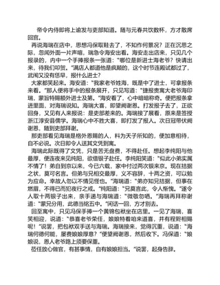 帝令内侍即将上谕发与吏部知道。随与元春共饮数杯，方才散席
回宫。
再说海瑞在店中，思想冯保取鞋去了，不知作何景况？正在沉思之
际，忽闻外面一片声喧，瑞急令海安出看。海安走出店来，只见几个
报录的，内中一个手捧报条一张道：“哪位是新进士海老爷？快请出
来，待我们叩贺。”满店人都道他是疯颠的，这个时节连殿试都过了，
武闱又没有恁早，报什么进士？
大家都笑起来。海安道：“我家老爷姓海，既是中了进士，可拿报条
来看。”那人便将手中的报条展开，只见写道：“捷报贵寓大老爷海印
瑞，蒙旨特赐额外进士及第。”海安看了，心中暗暗称奇。便把报条拿
进里面，对海瑞说知。海瑞大喜，即望阙谢恩。打发报子去了，正欲
回身，又见有人来报说：是吏部差来的。海瑞接了展看，原来是签授
浙江淳安县儒学。海瑞心中不胜大喜，即打发了报人。次日冠带伏阙
谢恩，随到吏部拜谢。
那吏部看见海瑞是格外恩赐的人，料为天子所知的，便加意相待，
自不必说。次日即令人送其文凭到寓。
海瑞此际既得了文凭，只是苦无盘费，不得赴任。想起李纯阳与他
最厚，便连夜来见纯阳，欲借银子赴任。李纯阳笑道：“似此小弟实属
不情了！弟自到京以来，今已六载，家中付过两次银来京。现在拮据
之状，莫可名言。但弟与兄相交最厚，义不容辞，十两之资，可以勉
为应命。幸故人勿以不情见怪也。”海瑞道：“弟亦知兄拮据，但事在
燃眉，不得已而犯夜行之戒。”纯阳道：“兄莫言此，令人惭愧。”遂令
人取十两银子出来，亲手递与海瑞道：“微敬勿哂。”海瑞再拜称谢
道：“蒙兄分用，此德当铭五中。”闲话一回，方才别去。
回至寓中，只见冯保手捧一个黄锦包袱坐在店里。一见了海瑞，喜
笑相迎，说道：“恭喜老爷荣任，娘娘特着咱来道喜，并有程赆相赐
呢！”说罢，把包袱双手送与海瑞。海瑞接来，觉得沉重，说道：“海
瑞何德何能，屡费娘娘厚意？”便望阙谢恩，然后收下。冯保道：“娘
娘说，恩人老爷路上须要保重。
莅任放心做官，有甚事情，自有娘娘担当。”说罢，起身告辞。
 