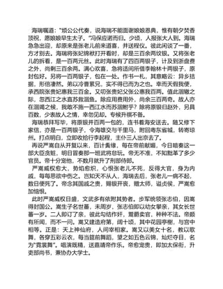 海瑞嘱道：“烦公公代奏，说海瑞不能面谢娘娘恩典，惟有朝夕焚香
顶祝，愿娘娘早生太子。”冯保应诺而归。少顷，人报张大人到。海瑞
急急出迎，却原来是张老儿前来道喜，并送程仪。彼此闲谈了一番，
方才别去。海瑞将张妃锦袱打开看时，却是三百余两纹银。又将张老
儿的拆看，是一百两元丝。此时海瑞有了四百两银子，计及到浙盘费
之外，尚剩三百余两。满心欢喜，急将适间所借李翰林十两银子，原
封包好。另将一百两银子，包在一处。作书一札，其意略云：异乡拮
据，形倍凄然。弟以冷曹累兄，实不得已而为之也。幸而天假我便，
承西院张贵妃惠我三百金。又叨张贵妃父张公惠我百两。值此涸辙之
际，忽西江之水直苏救涸鱼。除应用费用外，尚余三百两奇。故人亦
在涸竭之候，我敢不施一西江水而苏涸鲋乎？除将原银归赵外，另具
百数，少表故人之情，幸勿见却。专候升祺不备。
海瑞恭拜写毕，将原银并百两一包的，连书着海安送去。随又修下
家信，亦是一百两银子，令海雄交与千里马，附回粤东省城，转寄琼
州。打点明白，立即收拾行李起程，主仆三人出京去了。
再说严嵩自从开复以来，百计夤缘，每在帝前献媚，今日暗奏这一
部大臣贪赃，明日冒奏那一班武将怠玩。帝无不准，不知黜革了多少
官员。帝十分宠他，不数月就升了刑部侍郎。
严嵩威权愈大，势焰愈炽，心恨张老儿不死，反得大官，身为内
戚，每每思欲中伤之。岂知天不从人，海瑞去后，张老儿一病不起，
数日便死了。帝念其国戚之贵，赐银开丧，赠太师，谥贞侯，严嵩愈
加恼恨。
此时严嵩威权日盛，文武多有依附其势者。步军统领张志伯，因嵩
得封国公。嵩生子名世蕃，未周岁，张志伯即以幼女攀亲，其女长世
蕃一岁。二人即订了亲，彼此勾结作奸，鬻爵卖官，种种不法。帝颇
有所闻，而不一问。嵩又建造府第，阔十顷，其中花园亭榭，与宫中
相等。正是：天上神仙府，人间宰相家。嵩又以美女十名，教以歌
舞，各穿五彩云衣，每当筵前舞蹈，望之如五色云锦，灿烂夺目，名
为“霓裳舞”。唱演既精，送嘉靖帝作乐。帝愈宠贵，即加太保衔，升
吏部尚书，兼协办大学士。
 