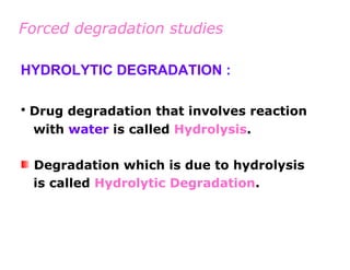 Forced degradation studies

HYDROLYTIC DEGRADATION :

• Drug degradation that involves reaction
 with water is called Hydrolysis.

 Degradation which is due to hydrolysis
 is called Hydrolytic Degradation.
 