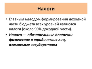 Налоги
• Главным методом формирования доходной
части бюджета всех уровней являются
налоги (около 90% доходной части).
• Налоги — обязательные платежи
физических и юридических лиц,
взимаемые государством
 