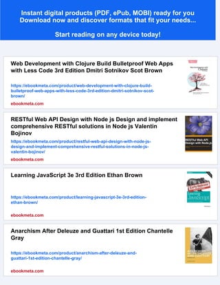 Instant digital products (PDF, ePub, MOBI) ready for you
Download now and discover formats that fit your needs...
Start reading on any device today!
Web Development with Clojure Build Bulletproof Web Apps
with Less Code 3rd Edition Dmitri Sotnikov Scot Brown
https://ebookmeta.com/product/web-development-with-clojure-build-
bulletproof-web-apps-with-less-code-3rd-edition-dmitri-sotnikov-scot-
brown/
ebookmeta.com
RESTful Web API Design with Node js Design and implement
comprehensive RESTful solutions in Node js Valentin
Bojinov
https://ebookmeta.com/product/restful-web-api-design-with-node-js-
design-and-implement-comprehensive-restful-solutions-in-node-js-
valentin-bojinov/
ebookmeta.com
Learning JavaScript 3e 3rd Edition Ethan Brown
https://ebookmeta.com/product/learning-javascript-3e-3rd-edition-
ethan-brown/
ebookmeta.com
Anarchism After Deleuze and Guattari 1st Edition Chantelle
Gray
https://ebookmeta.com/product/anarchism-after-deleuze-and-
guattari-1st-edition-chantelle-gray/
ebookmeta.com
 