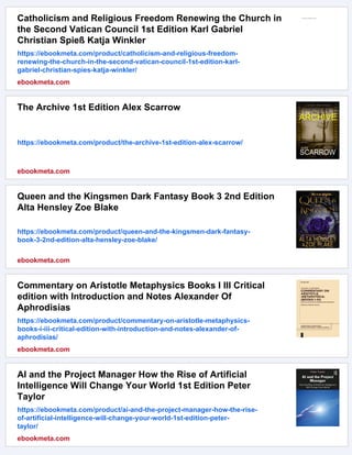 Catholicism and Religious Freedom Renewing the Church in
the Second Vatican Council 1st Edition Karl Gabriel
Christian Spieß Katja Winkler
https://ebookmeta.com/product/catholicism-and-religious-freedom-
renewing-the-church-in-the-second-vatican-council-1st-edition-karl-
gabriel-christian-spies-katja-winkler/
ebookmeta.com
The Archive 1st Edition Alex Scarrow
https://ebookmeta.com/product/the-archive-1st-edition-alex-scarrow/
ebookmeta.com
Queen and the Kingsmen Dark Fantasy Book 3 2nd Edition
Alta Hensley Zoe Blake
https://ebookmeta.com/product/queen-and-the-kingsmen-dark-fantasy-
book-3-2nd-edition-alta-hensley-zoe-blake/
ebookmeta.com
Commentary on Aristotle Metaphysics Books I III Critical
edition with Introduction and Notes Alexander Of
Aphrodisias
https://ebookmeta.com/product/commentary-on-aristotle-metaphysics-
books-i-iii-critical-edition-with-introduction-and-notes-alexander-of-
aphrodisias/
ebookmeta.com
AI and the Project Manager How the Rise of Artificial
Intelligence Will Change Your World 1st Edition Peter
Taylor
https://ebookmeta.com/product/ai-and-the-project-manager-how-the-rise-
of-artificial-intelligence-will-change-your-world-1st-edition-peter-
taylor/
ebookmeta.com
 