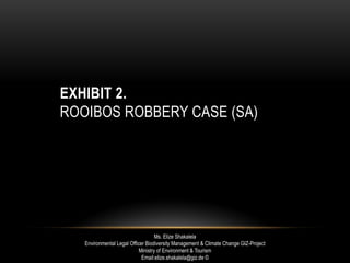 EXHIBIT 2.
ROOIBOS ROBBERY CASE (SA)
Ms. Elize Shakalela
Environmental Legal Officer Biodiversity Management & Climate Change GIZ-Project
Ministry of Environment & Tourism
Email:elize.shakalela@giz.de ©
 