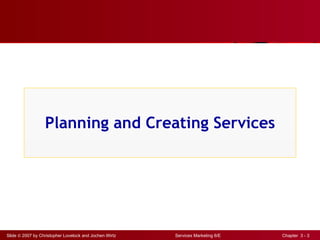Planning and Creating Services




Slide © 2007 by Christopher Lovelock and Jochen Wirtz   Services Marketing 6/E   Chapter 3 - 3
 