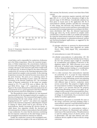 8 Journal of Geochemistry
40 60 80 100 120 140 160 180 200 220 240
50
100
150
200
250
300
350
400
Temperature (∘
C)
573K
773K
973K
ThermalconductivityK/(Wm·deg)×10−3
Figure 11: Temperature dependence on thermal conductivity (𝐾)
for sintered ore samples.
crystal lattice and is responsible for conduction of phonons
up to the Debye temperature. Above the transition temper-
ature, or Debye temperature, the concentration of phonons
increases with rising temperature leading to lattice scattering
causing a decrease in the mean free path which would result
in a decrease of 𝐾. As shown in Figure 11, the values of thermal
conductivity (𝐾) increase as the sintering temperature of the
tested sintered ore samples is also increased. As the sintering
temperature increases the material becomes more dense and
the pores decrease. The pores act as scattering centers of
phonons, so the decreasing of pores causes the observed
increasing of the thermal conduction (𝐾). The maximum
values of thermal conductivity of the tested ore samples
sintered at 573, 773, and 973 K were as follows: 180, 210,
and 390 K (W/m ⋅ deg) × 10−3
, respectively, as shown in
Figure 11. The results obtained from thermal conductivity (𝐾)
measurements are in a good agreement with those obtained
from the previous electrical conductivity (𝜎) studies.
The thermoelectric power coefficient (𝛼) was measured
experimentally for the investigated sintered ore samples as a
function of temperature. The 𝛼 measured had negative values,
demonstrating that the main charge carriers are electrons
hopping between Fe2+
and Fe3+
ions which were originally
present in the material as impurities (called dopants). Dopant
or doping Fe whose atoms tend to give electrons to the
semiconductor, thereby increasing the electron density, is
called donor. Iron impurities modify the electrical and
thermal properties to obtain a semiconductor that will exhibit
n-type conduction. It is clear that the electrons constituting
the iron impurity conduction are the chief charge carriers in
the investigated semiconductor sintered ore material.
Finally, the conduction current in the investigated semi-
conductor sintered ore samples is the sum of electronic and
hole currents, but electronic current is ten times that of hole
current.
Efficient solar conversion requires materials with band
gaps [29] of 1.3 ± 0.3 eV, that is, absorption of light in the
spectral range of 250–1000 nm. Considerable attention has
been given in recent years to the application [30, 31] of
semiconductor colloids, powders, and films for conversion
of solar energy into electricity and chemical energy. The
concentration of current carriers and hence semiconductivity
increases with increasing temperature according to the Boltz-
mann distribution [24]. Thus, the obtained experimental
energy gap values (𝐸g) of the sintered ore samples under
consideration, as shown in Table 3, are suitable and optimum
for using the tested natural sintered ore material as a highly
absorbing semiconductor in photoelectrochemical systems
and thermotechnological applications, as suggested by the
following techniques:
(1) nitrogen reduction to ammonia by photosensitized
[32] electron transfer from dispersed ore oxides
(Fe2O3, PbO2, ZnO) doped TiO2 semiconductor
particles;
(2) semiconductors in water [33] treatment;
(3) colloidal semiconductors in photovoltaic [27, 34]
systems. As known from the Schottky barrier theory,
the low bias potential region might be controlled
by recombination and trapping of electrons in the
depletion region [35]. These processes occur most
effectively in localized states energetically centered
in the midgap position leading to a recombination
current proportional to [exp(qV/2kT) − 1] [36, 37];
(4) it is often necessary that semiconductor materials
are exclusively of n- or p-type for many industrial
applications, for example, for semiconductor-based
rectifiers to rectify alternating current into pulsating
direct current. Thus, a system of two semiconductors
with different types of electric conduction resists
reverse current flow. This property is highly valued
for semiconductor rectifiers. Fusing together the two
types forms a p-n junction that has the property
of rectifying alternating current. If we apply an AC
voltage to such a system of two semiconductors, the p-
n junction will pass the current of only one half cycle
of voltage. In crystal diodes, the p-n junction is used
chiefly for rectifiers applications;
(5) thermoelectric generation is essentially the same as
the energy conversion and heat pumping (when a
semiconductor material is used thermoelectrically as
a heat pump) with p-type and n-type materials;
(6) partial illumination of a semiconductor induces a
photo emf between the illuminated and unillumi-
nated areas of the material surface. This phenomenon
is used for making sources of electric power, such
as photovoltaic cells and solar batteries and semi-
conductor devices capable of solar-to-electric energy
conversion.
 
