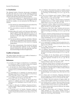 Journal of Geochemistry 9
4. Conclusions
The obtained results of electron microscopic investigation
for either the native ore or the ore after sintering treatment
confirmed by metal value data given in the A.S.T.M. cards
coincide well with those given by chemical analysis.
From the observations of 𝐼–𝑉 characteristics, in 𝜎 versus
1/𝑇 and 𝐾 versus 𝑇 behaviours of the investigated natural
sintered ore samples, we can summarize the following con-
clusions.
(1) The sintered ore material had good semiconductivity
behaviour with increasing temperature.
(2) The semiconductor sintered ore exhibits n-type con-
duction.
(3) Both values of 𝐸a and 𝐸g in eV decrease with increas-
ing the applied sintering temperatures from 573 to
1273 K. Consequently, the electrical conductivity (𝜎)
increases in the same range of the studied sintering
temperatures.
(4) The thermal phonon scattering and lattice vibration
scattering are responsible for the thermal conductiv-
ity (𝐾) and the behaviour of the material at changing
temperatures.
(5) The above measurements, from electrical, thermal,
and semiconductivity behavior of the investigated
material, obtained by solid state sintering, may have
thermotechnological industrial applications.
Conflict of Interests
The author declares that there is no conflict of interests re-
garding the publication of this paper.
References
[1] A. H. Sabet, V. B. Tsogoev, V. P. Bordonosov, V. A. Beloshitsky,
D. N. Kuznetsove, and H. A. El-Hakim, Annals of the Geological
Survey of Egypt According to Contract. VI, 1976.
[2] A. M. Eid and M. M. Abd El-Rehime, Metallurgical Research
on Zn-Pb Oxidised Ore of Umm-Gheig Deposit, Eastern Desert
Geological Survey and Mineral Research Department, Egypt,
1963.
[3] P. V. Viswanathan, B. V. S. Yedavalli, S. R. Srinivasan, and P. P.
Bhatnagar, Symposium on Recent Development in Non-Ferrous
Metals Technology. Volume 2: Copper, 1968.
[4] H. H. Kellogg, “A critical review of sulfation equilibria,” Trans-
actions of the AIME, vol. 230, pp. 1622–1634, 1964.
[5] G. R. Smithson Jr. and J. E. Hanway Jr, “Bench scale devel-
opment of a sulfation process for complex sulphide ores,”
Transactions of the Metallurgical Society of AIME, vol. 224, p.
827, 1962.
[6] F. Taha, S. E. Afifi, and L. H. Madkour, “Treatment of Umm—
Samiuki Complex,” Tabbin Institute for Metallurgical Studies, no.
47, pp. 1–19, 1982.
[7] A. P. Snernikar and V. M. Yurenko, “Laboratory studies on
the hydrometailurigical treatment of Cu-Pb-Zn intermediate
products,” Russian Journal of Non-Ferrous Metals, vol. 11, p. 77,
1965.
[8] L. H. Madkour, “Thermodynamic studies on sulphate roasting
for zinc electrowinning from carbonate ore,” Journal of Chem-
ical Technology and Biotechnology, vol. 36, no. 5, pp. 197–211,
1986.
[9] M. Tao, B. Ai, O. Dorlanne, and A. Loubiere, “Different “single
grain junctions” within a ZnO varistor,” Journal of Applied
Physics, vol. 61, no. 4, pp. 1562–1567, 1987.
[10] E. Olsson and G. L. Dunlop, “Characterization of individual
interfacial barriers in a ZnO varistor material,” Journal of
Applied Physics, vol. 66, no. 8, pp. 3666–3675, 1989.
[11] Z. Feng and C. Zechun, “Study on the electrical properties of
single grain boundaries in BaTiO3 ceramics,” Journal of Applied
Physics, vol. 80, no. 2, pp. 1033–1036, 1996.
[12] V. Parvanova, I. Iliev, and L. Ilkov, “Synthesis and microwave
properties of doped zinc titanate,” Journal of the University of
Chemical Technology and Metallurgy, vol. 41, no. 4, pp. 461–466,
2006.
[13] B. Boyanov, “Synthesis and determination of Curie temperature
of ferrites from the systems BaO-CoO-ZrO2-Fe2O3 and BaO-
NiO-ZrO2-Fe2O3,” Journal of the University of Chemical Tech-
nology and Metallurgy, vol. 41, no. 1, pp. 61–64, 2006.
[14] E. Merck, Complexometric Assay Methods with Titriplex, Merck,
Darmstadt, Germany, 3rd edition, 1971.
[15] A. A. G. Awad and M. A. Ahmed, “Electrical conductivity in Cu-
ferrites,” Proceedings of the Mathematical and Physical Society of
Egypt, vol. 42, p. 93, 1976.
[16] D. N. Todor, Thermal Analysis of Minerals, Abacus Press,
Tunbridge Wells, UK, 1976.
[17] L. H. Madkour, “Recommended flowsheets for the electrolytic
extraction of lead and zinc from red sea polymetal ore,” Journal
of Chemical Technology and Biotechnology, vol. 35, no. 3, pp. 108–
114, 1985.
[18] L. H. Madkour, M. M. Abou-Sekkina, and O. M. Hemeda,
“Thermo-physical studies on ilmenite ore for mass production
of ceramic capacitors,” Erzmetall, vol. 49, no. 5, pp. 309–313,
1996.
[19] L. J. Bellamy, The Infrared Spectra of Complex Molecules,
Chapman & Hall, London, UK, 3rd edition, 1975.
[20] K. Nakamoto, Infrared Spectra of Inorganic and Coordination
Compounds, John Wiley & Sons, New York, NY, USA, 1970.
[21] P. J. Jorgensen, Sintering and Related Phenomena, edited by G. G.
Kuczynski, N. A. Hooton and C. F. Gibbon, Gordan & Breach,
New York, NY, USA, 1967.
[22] H. Schmalzried, Solid State Reactions, Verlag Chemie, GmbH.,
Weinheim/Bergstr. and Academic Press, New York, NY, USA,
1974.
[23] B. K. Kuanr and G. P. Srivastava, “Dispersion observed in
electrical properties of titanium-substituted lithium ferrites,”
Journal of Applied Physics, vol. 75, no. 10, pp. 6115–6117, 1994.
[24] J. O. Williams, “Electrical conduction in organic solids,” Ad-
vances in Physical Organic Chemistry, vol. 16, pp. 159–237, 1978.
[25] D. W. Strickler and W. G. Carlson, “Electrical conductivity in the
ZrO2-rich region of several M2O3–ZrO2 systems,” Journal of the
American Ceramic Society, vol. 48, no. 6, pp. 286–289, 1965.
[26] N. Nikulin, Fundamentals of Electrical Materials, Mir Publish-
ers, Moscow, Russia, 1988.
[27] K. B¨uker, N. Alonso-Vante, and H. Tributsch, “Photovoltaic
output limitation of n-FeS2 (pyrite) Schottky barriers: a
temperature-dependent characterization,” Journal of Applied
Physics, vol. 72, no. 12, pp. 5721–5728, 1992.
 