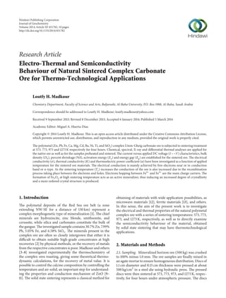 Research Article
Electro-Thermal and Semiconductivity
Behaviour of Natural Sintered Complex Carbonate
Ore for Thermo-Technological Applications
Loutfy H. Madkour
Chemistry Department, Faculty of Science and Arts, Baljarashi, Al-Baha University, P.O. Box 1988, Al-Baha, Saudi Arabia
Correspondence should be addressed to Loutfy H. Madkour; loutfy.madkour@yahoo.com
Received 9 September 2013; Revised 8 December 2013; Accepted 6 January 2014; Published 5 March 2014
Academic Editor: Miguel A. Huerta-Diaz
Copyright © 2014 Loutfy H. Madkour. This is an open access article distributed under the Creative Commons Attribution License,
which permits unrestricted use, distribution, and reproduction in any medium, provided the original work is properly cited.
The polymetal (Zn, Pb, Fe, Ca, Mg, Cd, Ba, Ni, Ti, and SiO2) complex Umm-Gheig carbonate ore is subjected to sintering treatment
at 573, 773, 973 and 1273 K respectively for four hours. Chemical, spectral, X-ray and differential thermal analyses are applied for
the native ore as well as for the samples preheated and sintered. The current versus applied DC voltage (𝐼−−𝑉) characteristics, bulk
density (𝐷b), percent shrinkage (%𝑆), activation energy (𝐸a) and energy gap (𝐸g) are established for the sintered ore. The electrical
conductivity (𝜎), thermal conductivity (𝐾) and thermoelectric power coefficient (𝛼) have been investigated as a function of applied
temperature for the sintered ore materials. The electrical conduction is mainly achieved by free electrons near or in conduction
band or n-type. As the sintering temperature (𝑇s) increases the conduction of the ore is also increased due to the recombination
process taking place between the electrons and holes. Electrons hopping between Fe2+
and Fe3+
are the main charge carriers. The
formation of Fe3O4 at high sintering temperature acts as an active mineralizer, thus inducing an increased degree of crystallinity
and a more ordered crystal structure is produced.
1. Introduction
The polymetal deposits of the Red Sea ore belt (a zone
extending NW-SE for a distance of 130 km) represent a
complex morphogenetic type of mineralization [1]. The chief
minerals are hydrozincite, zinc blende, smithsonite, and
cerussite, while silica and carbonates constitute the bulk of
the gangue. The investigated sample contains 30.7% Zn, 7.99%
Pb, 5.05% Fe, and 6.58% SiO2. The minerals present in the
complex ore are often so closely intergrown that either it is
difficult to obtain suitable high-grade concentrates at high
recoveries [2] by physical methods, or the recovery of metals
from the respective concentrates is poor. Madkour and others
[3–8] investigated experimentally the thermochemistry of
the complex ores roasting, giving some theoretical thermo-
dynamic calculations, for the recovery of metal value. It is
possible to control the calcine composition by controlling the
temperature and air-solid, an important step for understand-
ing the properties and conduction mechanism of ZnO [9–
11]. The solid state sintering represents a classical method for
obtaining of materials with wide application possibilities, as
microwave materials [12], ferrite materials [13], and others.
In this sense, the aim of the present work is to investigate
the electrical and thermal properties of the natural polymetal
complex ore with a series of sintering temperatures: 573, 773,
973, and 1273 K, respectively, as well as to directly examine
the semiconductivity behaviour of the material, obtained
by solid state sintering that may have thermotechnological
applications.
2. Materials and Methods
2.1. Sampling. Mineralized horizon ore (500 kg) was crushed
to 100% minus 1.0 mm. The ore samples are finally mixed in
an agate mortar to ensure homogeneous distribution. Discs of
1.1 cm diameter and 0.15 cm thickness were pressed at about
500 kg/cm2
in a steel die using hydraulic press. The pressed
discs were then sintered at 573, 773, 973, and 1273 K, respec-
tively, for four hours under atmospheric pressure. The discs
Hindawi Publishing Corporation
Journal of Geochemistry
Volume 2014,Article ID 451782, 10 pages
http://dx.doi.org/10.1155/2014/451782
 