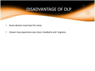DISADVANTAGE OF DLP
• Some devices may have fan noise.
• Viewer may experience eye strain, headache and migrains.
 