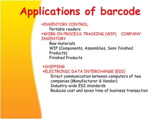 INVENTORY CONTROL
Portable readers
WORK-IN PROCESS TRACKING (WIP) COMPANY
INVENTORY
Raw materials
WIP (Components, Assemblies, Semi finished
Products)
Finished Products
SHIPPING
ELECTRONIC DATA INTERCHANGE (EDI)
Direct communication between computers of two
companies (Manufacturer & Vendor)
Industry-wide EDI standards
Reduces cost and saves time of business transaction
 