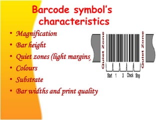 Barcode symbol’s
characteristics
• Magnification
• Bar height
• Quiet zones (light margins)
• Colours
• Substrate
• Bar widths and print quality
 