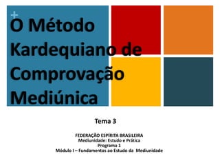 +
O Método
Kardequiano de
Comprovação
Mediúnica
FEDERAÇÃO ESPÍRITA BRASILEIRA
Mediunidade: Estudo e Prática
Programa 1
Módulo I – Fundamentos ao Estudo da Mediunidade
1
Tema 3
 
