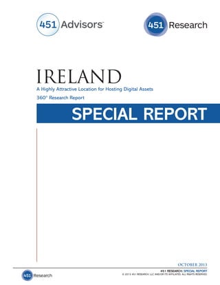 IRELAND

A Highly Attractive Location for Hosting Digital Assets

360° Research Report

SPECIAL REPORT

OCTOBER 2013
451 RESEARCH: SPECIAL REPORT

© 2013 451 RESEARCH, LLC AND/OR ITS AFFILIATES. ALL RIGHTS RESERVED.

 