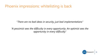Phoenix impressions: whitelisting is back
“There are no bad ideas in security, just bad implementations”
“A pessimist sees the difficulty in every opportunity. An optimist sees the
opportunity in every difficulty.”
14
 