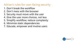 Adrian’s rules for user-facing security
1. Don’t break the workflow
2. Don’t mess with the browser
3. Security must move with the user
4. Give the user more choices, not less
5. Simplify workflow; reduce complexity
6. Minimize static dependencies
7. Educate, empower and involve users
19
 