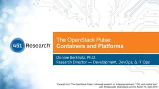 The OpenStack Pulse:
Containers and Platforms
Donnie Berkholz, Ph.D.
Research Director — Development, DevOps, & IT Ops
Excerpt from “The OpenStack Pulse: Unbiased research on enterprise demand, TCO, and market size”
with Al Sadowski, OpenStack summit, Austin TX, April 2016
 