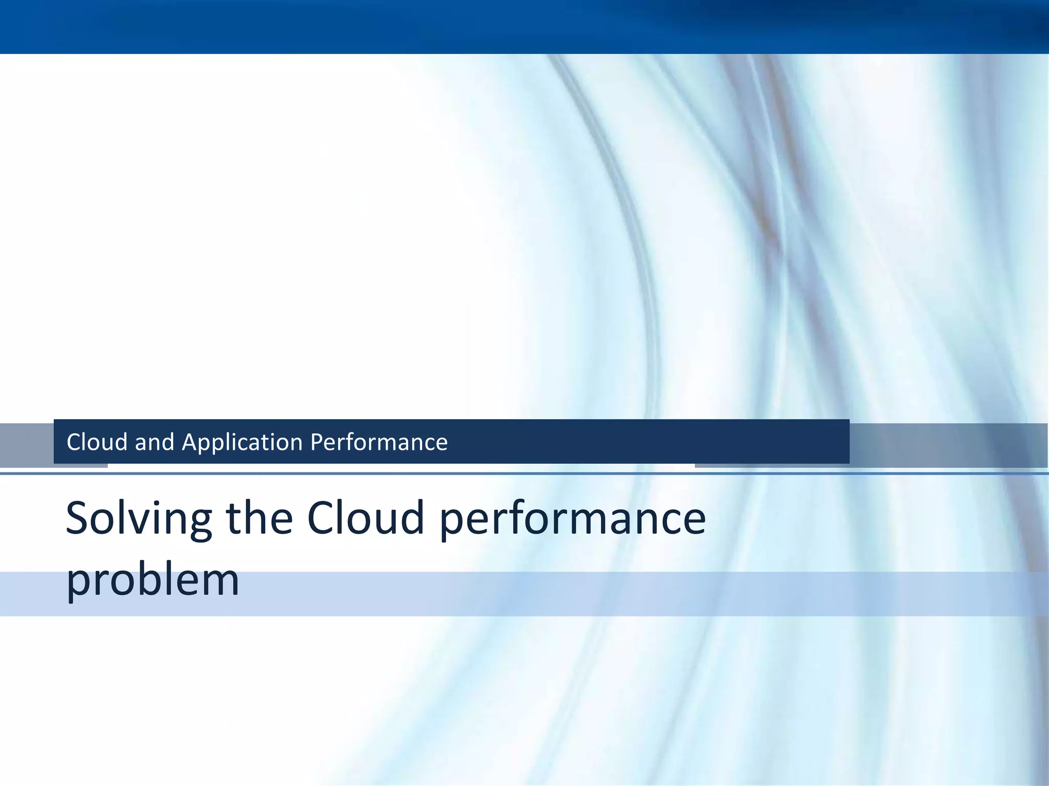 Cloud and Application Performance


Solving the Cloud performance
problem
 