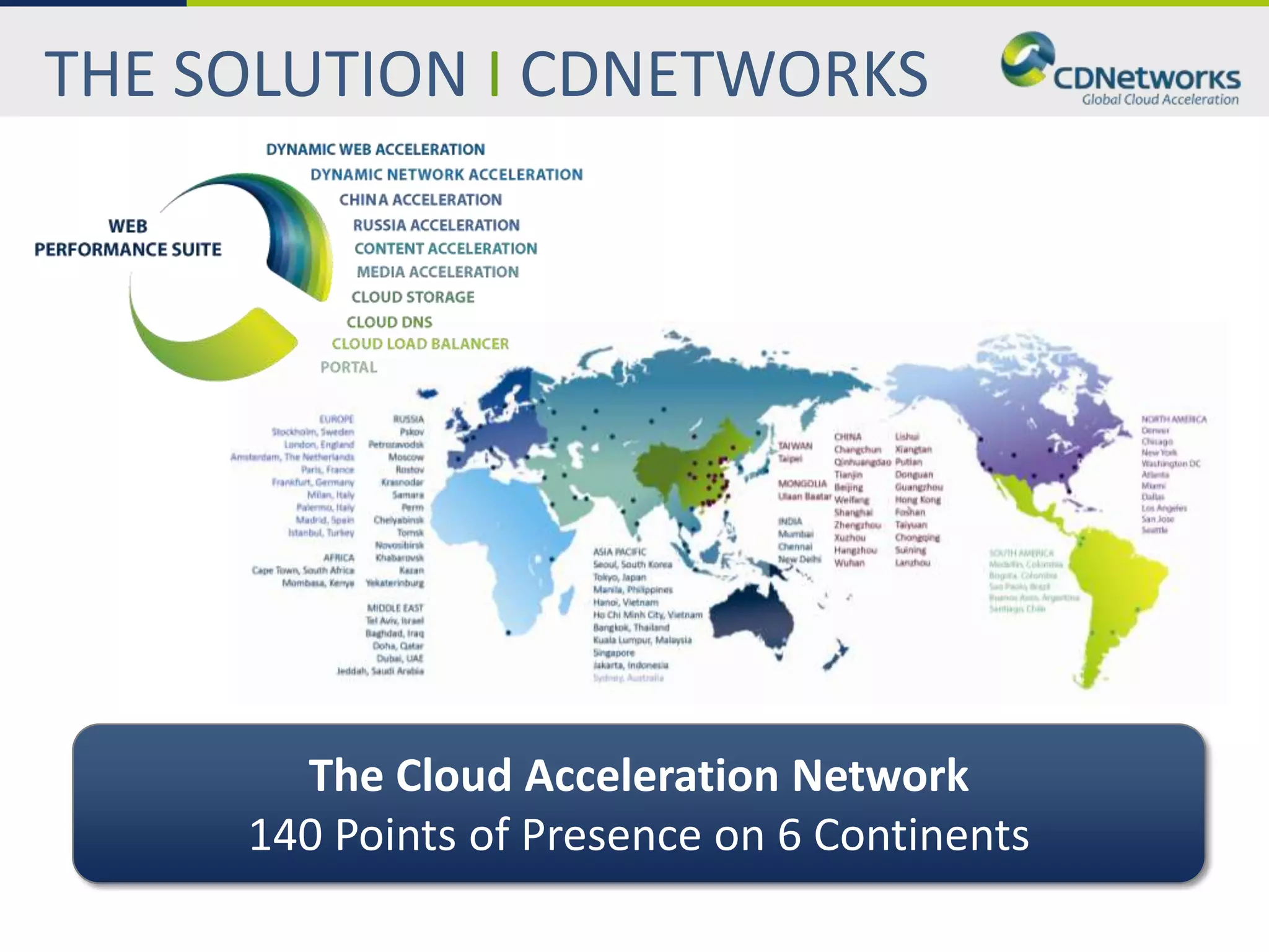THE SOLUTION I CDNETWORKS




       The Cloud Acceleration Network
     140 Points of Presence on 6 Continents
 