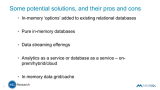 Some potential solutions, and their pros and cons
• In-memory ‘options’ added to existing relational databases
• Pure in-memory databases
• Data streaming offerings
• Analytics as a service or database as a service – on-
prem/hybrid/cloud
• In memory data grid/cache
11
 