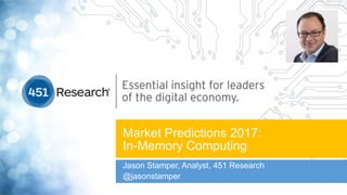 Market Predictions 2017:
In-Memory Computing
Jason Stamper, Analyst, 451 Research
@jasonstamper
 