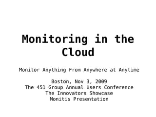 Monitoring in the
      Cloud
Monitor Anything From Anywhere at Anytime

           Boston, Nov 3, 2009
  The 451 Group Annual Users Conference
         The Innovators Showcase
          Monitis Presentation
 