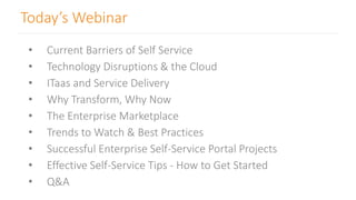 Today’s Webinar
• Current Barriers of Self Service
• Technology Disruptions & the Cloud
• ITaas and Service Delivery
• Why Transform, Why Now
• The Enterprise Marketplace
• Trends to Watch & Best Practices
• Successful Enterprise Self-Service Portal Projects
• Effective Self-Service Tips - How to Get Started
• Q&A
 