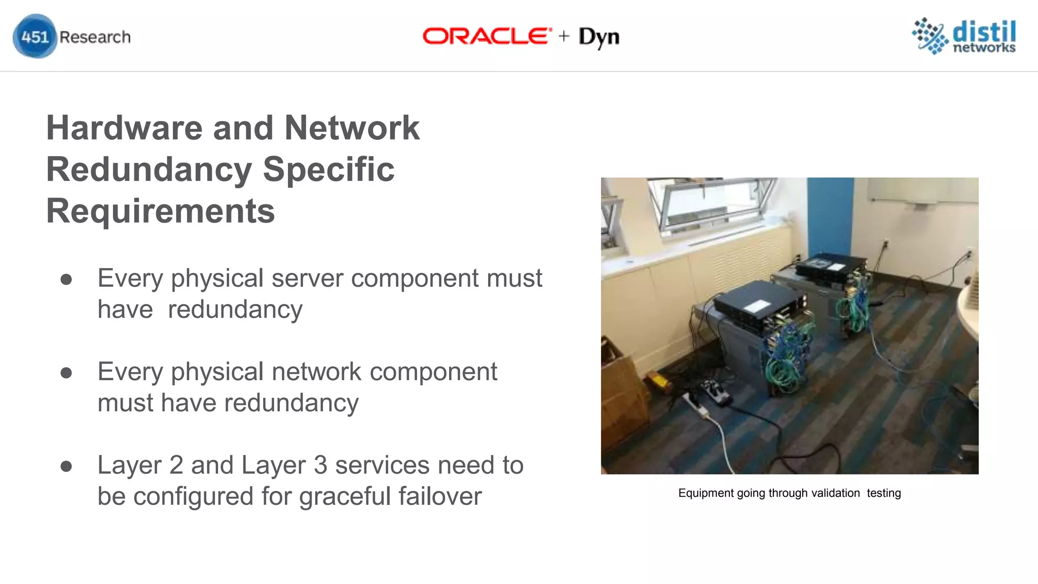 Hardware and Network
Redundancy Specific
Requirements
● Every physical server component must
have redundancy
● Every physical network component
must have redundancy
● Layer 2 and Layer 3 services need to
be configured for graceful failover Equipment going through validation testing
 