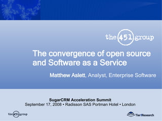 The convergence of open source and Software as a Service Matthew Aslett , Analyst, Enterprise Software SugarCRM Acceleration Summit September 17, 2008 • Radisson SAS Portman Hotel • London 