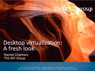 Desktop virtualization:
A fresh look
Rachel Chalmers
The 451 Group
 