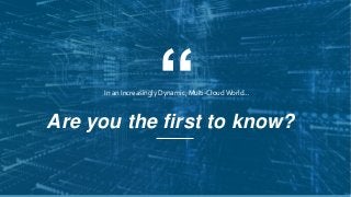 “In an Increasingly Dynamic, Multi-Cloud World…
Are you the first to know?
 