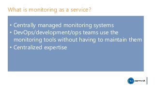 What is monitoring as a service?
• Centrally managed monitoring systems
• DevOps/development/ops teams use the
monitoring tools without having to maintain them
• Centralized expertise
 