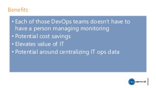 Benefits
• Each of those DevOps teams doesn’t have to
have a person managing monitoring
• Potential cost savings
• Elevates value of IT
• Potential around centralizing IT ops data
 