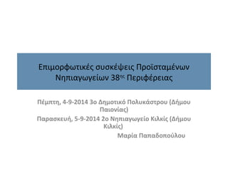 Επιμορφωτικές συσκέψεις Προϊσταμένων 
Νηπιαγωγείων 38ης Περιφέρειας 
Πέμπτη, 4-9-2014 3ο Δημοτικό Πολυκάστρου (Δήμου 
Παιονίας) 
Παρασκευή, 5-9-2014 2ο Νηπιαγωγείο Κιλκίς (Δήμου 
Κιλκίς) 
Μαρία Παπαδοπούλου 
 