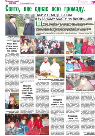 197 листопада 2018 року Подія
Рубаних Мостів
в Україні чимало,
але наше село —
таки найкраще
Такої думки очіль-
ник рубаномостівської
сільської громади Петро
Скригонюк. І хай не має
воно такої давньої істо-
рії, як деякі інші населе-
ні пункти в окрузі, а про-
те достеменно відома
перша згадка про Руба-
ний Міст на берегах Ни-
павки ще з XVII століття.
Із тих давніх часів живуть
тут із пращурів до ниніш-
ніх поколінь працьовиті
люди, що люблять своє
село, свою землю. Труд-
ні часи судилося пере-
жити Рубанці (так скоро-
чено поміж себе звуть це
село його жителі та в по-
ближніх навколишніх се-
лах — Мар’янівці, Багві,
Ризиному, Чемерисько-
му, Винограді, Розкошів-
ці, Русалівці, Шубиних
Ставах). Були й добрі, й
лихі часи, були голодов-
ки й колективізація, були
мор з тифом і чумою, які
в позаминулі століття хви-
лями прокочувалися ту-
тешнім краєм. Та село
вистояло, вижило, витри-
мало всі випробування.
Звичайно, зараз і воно
потерпає якоюсь мірою
від тих соціальних нега-
раздів, які властиві для
всієї країни. Але є й пев-
ні обнадійливі моменти.
Сьогоднішня Рубанка —
це і сільська рада, і шко-
ла та дитсадок, об’єднані
в НВК І ступеня, сільський
будинок культури, фельд­
шерський пункт, два ма-
газини, поштове відділен-
ня, молитовний будинок.
До села від с.Виноград
— асфальтівка, в Рубано-
му Мосту — природний
газ. За пару кілометрів
і автошлях від Жашкова
та Буків до Звенигород-
ки. Через село щодня йде
маршрутний автобус на
Київ.
Обнадійлива
демографічна
статистика, або
5 тисяч гривень
— кожному
новонародженому
— Зараз у селі живе
327 жителів, з яких 94 —
пенсіонери, 25 — дошкіль-
нята та 45 діток шкільного
віку, — назвав такі циф-
ри Петро Скригонюк у
своєму короткому висту-
пі перед односельчана-
ми. — Радує той факт, що
в 2018 році у нас народи-
лося аж сім малюків, зо-
крема двоє близняток.
Уже пізніше я поціка-
вився у секретаря сіль-
ради Лідії Танас: скіль-
ки померло односельчан
цьогоріч. Виявилося, що
поки зареєстровано лише
четверо померлих.
— Мене, чесно кажучи,
радує те, що рубаномос-
тівці люблять своє село,
що є в ньому все-таки й
молоді люди, молоді ро-
дини, що у них народжу-
ються немовлята, — по-
ділився своєю думкою
голова тутешнього фер-
мерського господарства
«Престиж-Агро-Люкс»
Олександр Пухир. — Тому
ми вирішили на сьогод-
нішньому святі молодим
мамам наших маленьких
рубаномостівців Юлії Ти-
холоз, Марійки Возної,
Данилка та Емілії Лобіхі-
них, Варі Лазаревої, Со-
фійки Черненко та Іва-
на Усольцева вручити по
5 тисяч гривень кожному
(родині двійнят Лобіхіних
відповідно 10 тисяч).
Що Олександр Олек-
сандрович і зробив на
святі, вручивши кож-
ній мамі таки повнень-
кий конверт і букет квітів.
А юна сільська соліст-
ка Таня Швидка привіта-
ла односельчанок піснею
про мам.
Господарство
невелике, але
допомога — вагома
П’ять тисяч у дарунок
кожному новонароджено-
му — це не єдиний, так би
мовити, соціальний жест
селу й селянам від агро-
підприємства «Престиж-
Агро-Люкс».
— Олександр Пухир
чимало зробив і кожного
року робить для села, —
сказав на святі сільський
голова Петро Скригонюк.
— Одне те, що його гос-
подарство має і вироб-
ничу базу, і ферму в селі
— це вже є робочі місця
людям. Але Олександр
Олександрович вкладає
власні кошти й у будів-
ництво сільського храму
Святої Трійці, допомагає
технікою в ремонті до-
ріг по селу, його коштом
провели ямковий ремонт
вулиць. А ще всим допо-
магає школам, заправ-
ляє пальним шкільний
автобус, чистить техні-
кою вулиці взимку. До-
помагає коштами і в про-
довженні наших традицій
вітати жителів села —
ювілярів (кому виповни-
лось 70, 75,80, 85 та 90
років). Додам, що допо-
магають у вирішенні со-
ціальних питань і наші
одноосібники, зокрема
брати Микола та Василь
Загородні, Володимир
Олексієнко, Олександр
Швед, Наталя Скриго-
нюк, Любов Біда.
Не перевелись
таланти у селі
З нагоди свята в сіль-
ському будинку культу-
ри було влаштовано ви-
ставку робіт сільських
майстрів. Виявляється,
не перевелись у Руба-
ному Мосту таланови-
ті люди, які вміють ство-
рити справжні мистецькі
шедеври. Як у малярстві,
так і в художній вишивці,
в гаптуванні вжиткових
речей у національному
стилі. Художній керівник
СБК Олена Петрусенко
показала невелику імп-
ровізовану картинну га-
лерею живописних по-
лотен односельців. А
вишивкою нитками Марії
Довбик, Валентини Бар-
чук, Ніни Загородньої,
Наталі Возної, мережи-
вами Людмили Коберник
та роботами з бісеру Га-
лини Племенник і Кате-
рини Лазаревої милува-
лися всі гості свята.
Ну а що ж за свято без
частування? Про щедрий
і багатий стіл подбало
ФГ «Престиж-Агро-Люкс»,
кухарі якого — Катери-
на Кучеренко та Лариса
Тихолоз — приготували
справжні смаколики.
Згадуватимуть руба-
номостівці й самодіяль-
них артистів із лисянсько-
го ансамблю народної
пісні «Джерело» (під ке-
рівництвом Галини Сла-
вінської), які подарували
гарний святковий кон-
церт із народних україн-
ських пісень.
Василь Марченко,
фото автора.
Лисянський район
Свято, яке єднає всю громаду.
Таким став день села
в Рубаному Мосту на Лисянщині
Щ
е зі світанку того прохолодного осіннього ранку потягнуло невеликим сивим
туманом, який невдовзі почав сіяти на землю мряку з ледь помітних краплинок.
— І треба ж цій мокві в цей день з’явитись, — бідкався сільський голова Рубаного
Мосту Петро Скригонюк. — Ще, чого доброго, люди не посходяться…
Але Господь, мабуть, почув бідкання Петра Івановича і по якомусь часі хай і не засяяло
над селом сонце, але дрібна мжичка таки припинилась, рештки туману втекли з вулиць
на береги річечки Нипавки. Із поля потягнув легенький вітерець, який остаточно посунув
залишки негоди десь на Чемериське та Барвінок. А люди поволеньки сходилися до
сільського будинку культури. Молодші підрулювали автівками, мопедами чи велосипедами,
старші брали на підмогу своїм, як мовиться, — двом батьківським — ковіньку чи сяку-таку
палицю.
Голова ФГ «Престиж-
Агро-Люкс» Олександр
Пухир (ліворуч) та
сільський голова Петро
Скригонюк.
Найменшенькі рубаномостівці зі своїми мамами. Цікаво глянути на творчість земляків.
Кухарі Катерина Кучеренко та Лариса Тихолоз
готують святковий стіл
Юні жителі села.
Таня Швидка
подарувала свою пісню
молодим мамам.
Жіноцтво Рубаного Мосту.
Чоловіцтво уважно слухає пісню.
 