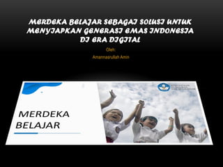 Oleh:
Amannasrullah Amin
MERDEKA BELAJAR SEBAGAI SOLUSI UNTUK
MENYIAPKAN GENERASI EMAS INDONESIA
DI ERA DIGITAL
 