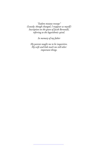 Eadem mutata resurgo
(Loosely: though changed, I reappear as myself)
Inscription on the grave of Jacob Bernoulli,
referring to the logarithmic spiral.
In memory of my father
My parents taught me to be inquisitive.
My wife and kids teach me still other
important things.
 