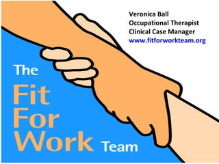 Chronic Pain and Employment
Veronica Ball BSc OT
Clinical Case Manager
The Fit for Work Team
www.fitforworkteam.org
Veronica Ball
Occupational Therapist
Clinical Case Manager
www.fitforworkteam.org
 