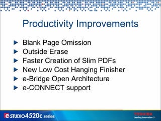 Productivity Improvements Blank Page Omission Outside Erase Faster Creation of Slim PDFs  New Low Cost Hanging Finisher e-Bridge Open Architecture e-CONNECT support 