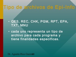 Dr. Agustin Rico Guzman10
Tipo de archivos de Epi-Info
• QES, REC, CHK, PGM, RPT, EPA,
TXT, MNU
• cada uno representa un t...