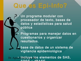 Dr. Agustin Rico Guzman7
Que es Epi-Info?
• Un programa modular con
procesador de texto, bases de
datos y estadísticas par...