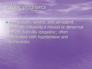 Ectopic pregnancy
• Pain sudden, severe, and persistent,
generally following a missed or abnormal
period, typically epigastric; often
associated with hypotension and
tachycardia
 