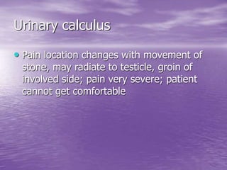 Urinary calculus
• Pain location changes with movement of
stone, may radiate to testicle, groin of
involved side; pain very severe; patient
cannot get comfortable
 
