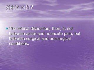 外科? 內科?
• The critical distinction, then, is not
between acute and nonacute pain, but
between surgical and nonsurgical
conditions.
 