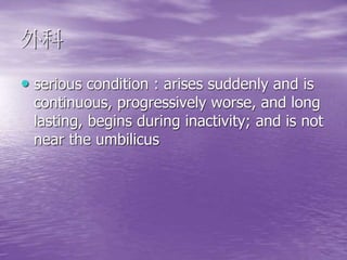 外科
• serious condition : arises suddenly and is
continuous, progressively worse, and long
lasting, begins during inactivity; and is not
near the umbilicus
 