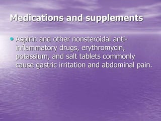 Medications and supplements
• Aspirin and other nonsteroidal anti-
inflammatory drugs, erythromycin,
potassium, and salt tablets commonly
cause gastric irritation and abdominal pain.
 