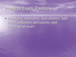 Physical Exam Pointers
• vital signs, inspection, auscultation, light
touch, palpation, percussion, and
rectovaginal exam
 