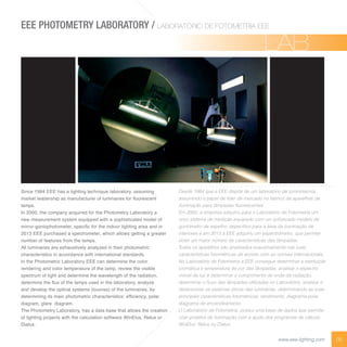 06www.eee-lighting.com
Since 1984 EEE has a lighting technique laboratory, assuming
ar et eaders i as an fact rer of inaires for orescent
lamps.
In 2000, the company acquired for the Photometry Laboratory a
new measurement system equipped with a sophisticated model of
irror onio oto eter s eci c for t e indoor i tin area and in
2013 EEE purchased a spectrometer, which allows getting a greater
number of features from the lamps.
All luminaries are exhaustively analyzed in their photometric
characteristics in accordance with international standards.
In the Photometric Laboratory EEE can determine the color
rendering and color temperature of the lamp, review the visible
spectrum of light and determine the wavelength of the radiation,
deter ine t e of t e a s sed in t e a oratory ana y e
and develop the optical systems (louvres) of the luminaires, by
deter inin its ain oto etric c aracteristics ef ciency o ar
diagram, glare diagram.
The Photometry Laboratory, has a data base that allows the creation
of lighting projects with the calculation software WinElux, Relux or
Dialux.
Desde 1984 que a EEE dispõe de um laboratório de luminotecnia,
interiores e em 2013 a EEE adquiriu um espectrómetro, que permite
obter um maior número de características das lâmpadas.
características fotométricas de acordo com as normas internacionais.
cromática e temperatura de cor das lâmpadas, analisar o espectro
visível da luz e determinar o comprimento de onda da radiação,
desenvolver os sistemas óticos das luminárias, determinando as suas
principais características fotométricas: rendimento, diagrama polar,
diagrama de encandeamento.
criar projetos de iluminação com a ajuda dos programas de cálculo
LABLAB
EEE PHOTOMETRY LABORATORY / LABORATÓRIO DE FOTOMETRIA EEE
 