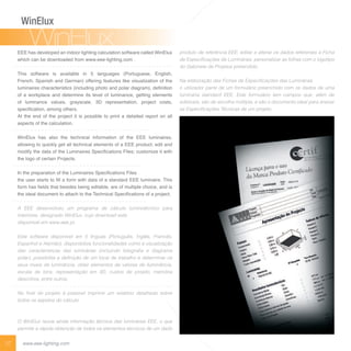 07 www.eee-lighting.com
EEE has developed an indoor lighting calculation software called WinElux
which can be downloaded from www.eee-lighting.com .
This software is available in 5 languages (Portuguese, English,
French, Spanish and German) offering features like visualization of the
inaires c aracteristics inc din oto and o ar dia ra de nition
of a workplace and determine its level of luminance, getting elements
of luminance values, grayscale, 3D representation, project costs,
s eci cation a on ot ers
At the end of the project it is possible to print a detailed report on all
aspects of the calculation.
WinElux has also the technical information of the EEE luminaires,
allowing to quickly get all technical elements of a EEE product; edit and
odify t e data of t e L inaires eci cations i es c sto i e it it
the logo of certain Projects.
n t e re aration of t e L inaires eci cations i es
t e ser starts to a for it data of a standard inaire is
for as e ds t at esides ein edita e are of ti e c oice and is
t e idea doc ent to attac to t e ec nica eci cations of a ro ect
A EEE desenvolveu um programa de cálculo luminotécnico para
P
A
seus níveis de luminância, obter elementos de valores de iluminância,
escala de tons, representação em 3D, custos de projeto, memória
descritiva, entre outros.
todos os aspetos do cálculo.
permite a rápida obtenção de todos os elementos técnicos de um dado
do Gabinete de Projetos pretendido.
luminária standard EEE. Este formulário tem campos que, além de
WinElux
WinEluxWinElux
 