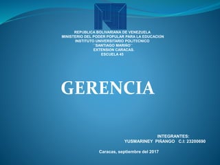 REPÚBLICA BOLIVARIANA DE VENEZUELA
MINISTERIO DEL PODER POPULAR PARA LA EDUCACIÓN
INSTITUTO UNIVERSITARIO POLITÉCNICO
``SANTIAGO MARIÑO´´
EXTENSIÓN CARACAS.
ESCUELA 45
GERENCIA
INTEGRANTES:
YUSMARINEY PIÑANGO C.I: 23200690
Caracas, septiembre del 2017
 